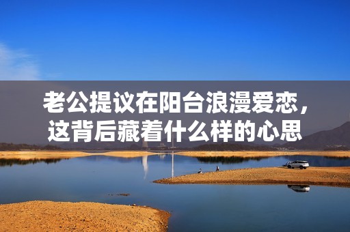 老公提议在阳台浪漫爱恋，这背后藏着什么样的心思