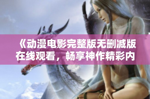 《动漫电影完整版无删减版在线观看，畅享神作精彩内容》