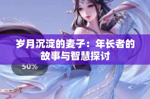 岁月沉淀的麦子：年长者的故事与智慧探讨