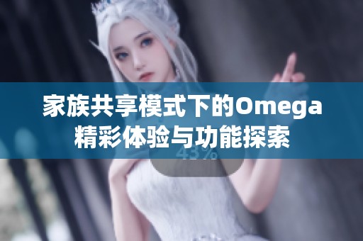 家族共享模式下的Omega精彩体验与功能探索
