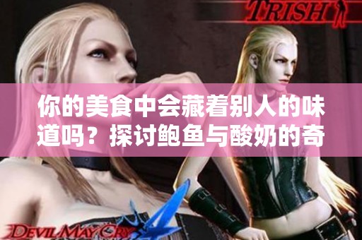 你的美食中会藏着别人的味道吗？探讨鲍鱼与酸奶的奇妙关联