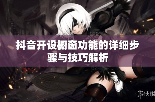 抖音开设橱窗功能的详细步骤与技巧解析