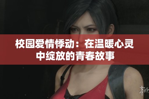 校园爱情悸动：在温暖心灵中绽放的青春故事