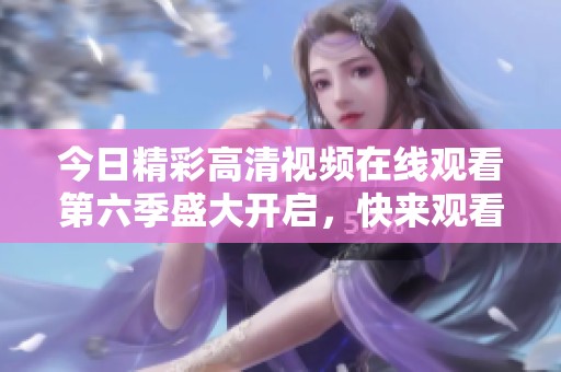 今日精彩高清视频在线观看第六季盛大开启，快来观看吧！
