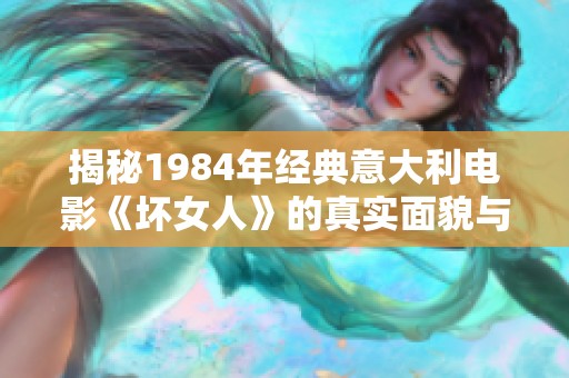 揭秘1984年经典意大利电影《坏女人》的真实面貌与背后故事