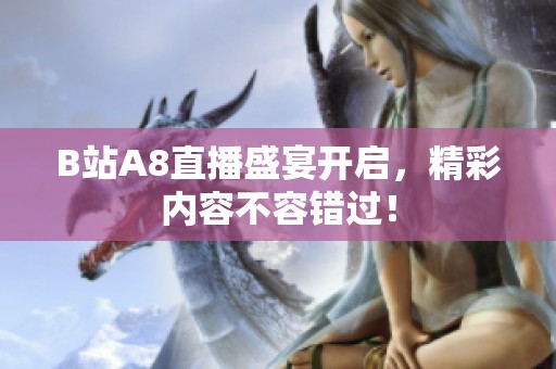 B站A8直播盛宴开启，精彩内容不容错过！