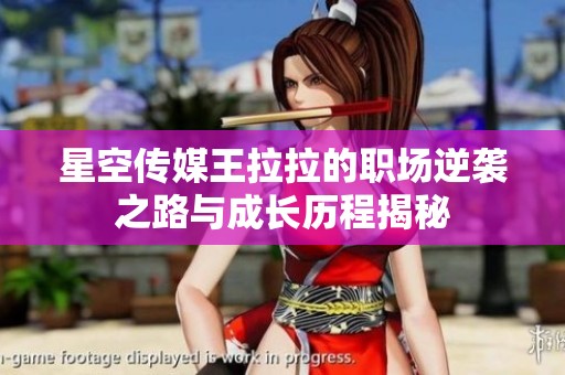 星空传媒王拉拉的职场逆袭之路与成长历程揭秘