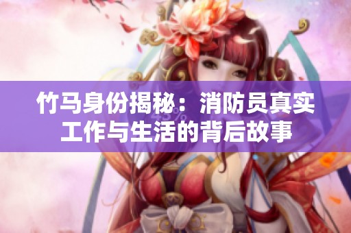 竹马身份揭秘：消防员真实工作与生活的背后故事