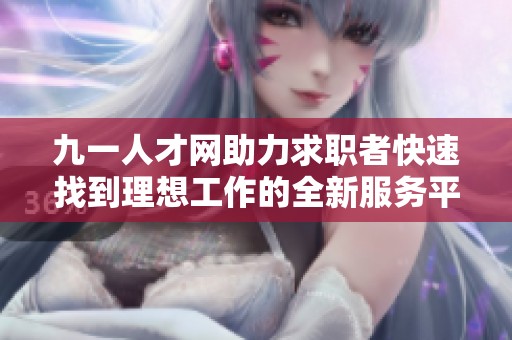 九一人才网助力求职者快速找到理想工作的全新服务平台