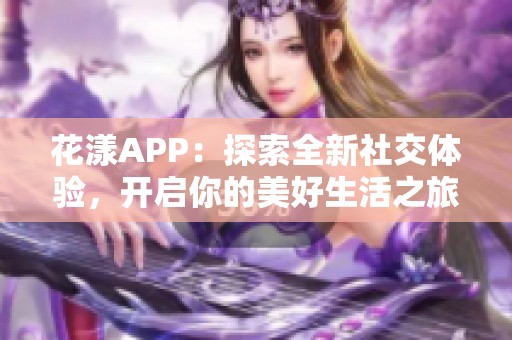 花漾APP：探索全新社交体验，开启你的美好生活之旅