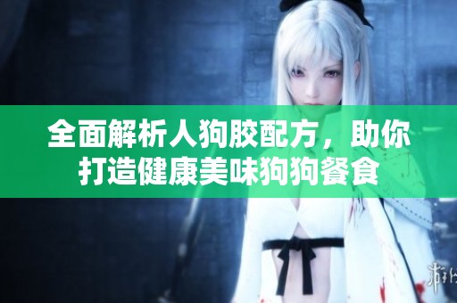 全面解析人狗胶配方，助你打造健康美味狗狗餐食