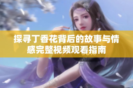 探寻丁香花背后的故事与情感完整视频观看指南