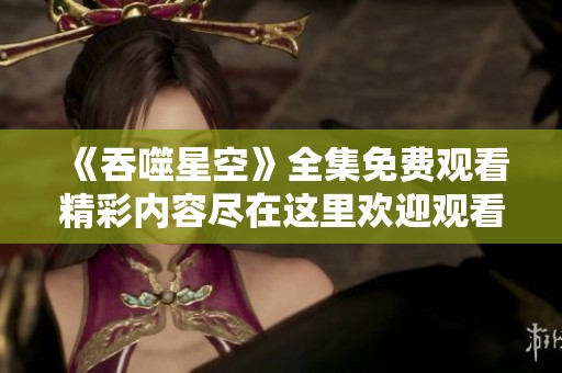 《吞噬星空》全集免费观看精彩内容尽在这里欢迎观看