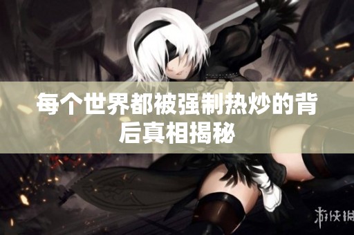 每个世界都被强制热炒的背后真相揭秘