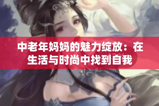 中老年妈妈的魅力绽放：在生活与时尚中找到自我