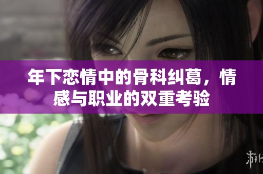 年下恋情中的骨科纠葛，情感与职业的双重考验