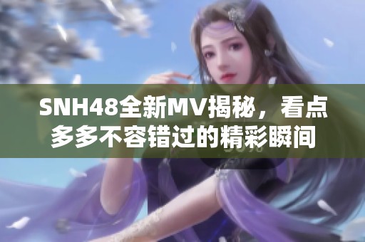 SNH48全新MV揭秘，看点多多不容错过的精彩瞬间