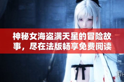 神秘女海盗满天星的冒险故事，尽在法版畅享免费阅读