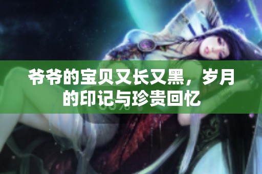 爷爷的宝贝又长又黑，岁月的印记与珍贵回忆