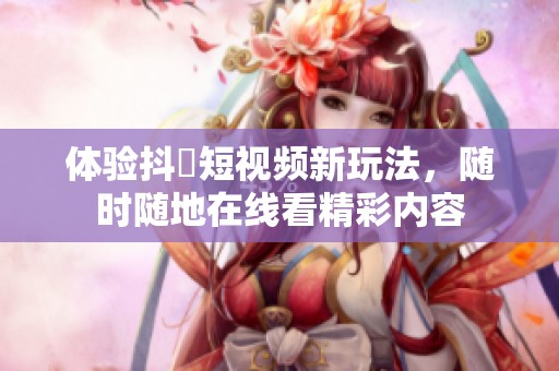 体验抖抈短视频新玩法，随时随地在线看精彩内容
