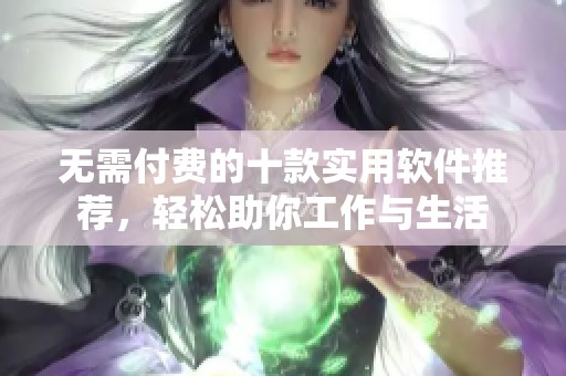 无需付费的十款实用软件推荐，轻松助你工作与生活