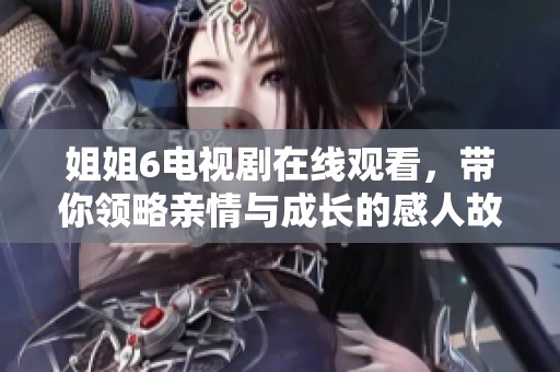 姐姐6电视剧在线观看，带你领略亲情与成长的感人故事