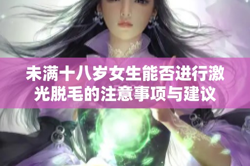 未满十八岁女生能否进行激光脱毛的注意事项与建议
