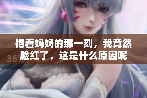 抱着妈妈的那一刻，我竟然脸红了，这是什么原因呢