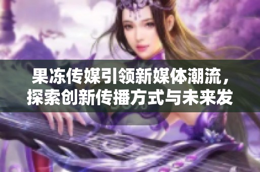 果冻传媒引领新媒体潮流，探索创新传播方式与未来发展潜力