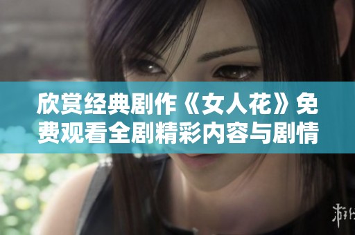 欣赏经典剧作《女人花》免费观看全剧精彩内容与剧情分析