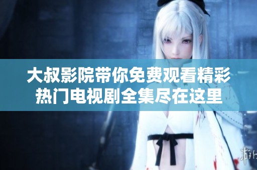 大叔影院带你免费观看精彩热门电视剧全集尽在这里