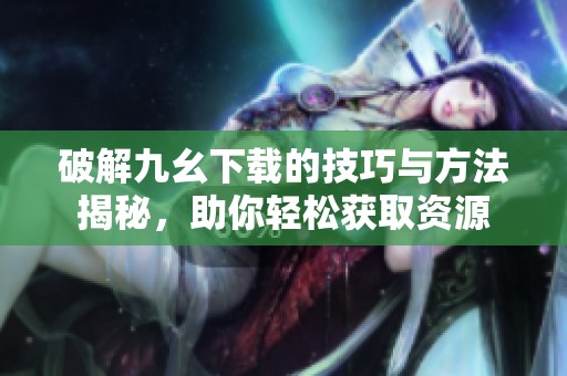 破解九幺下载的技巧与方法揭秘，助你轻松获取资源