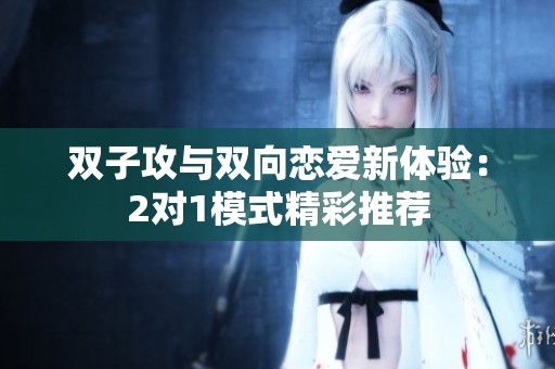 双子攻与双向恋爱新体验：2对1模式精彩推荐