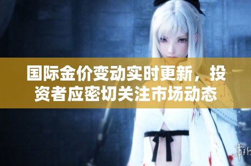 国际金价变动实时更新，投资者应密切关注市场动态