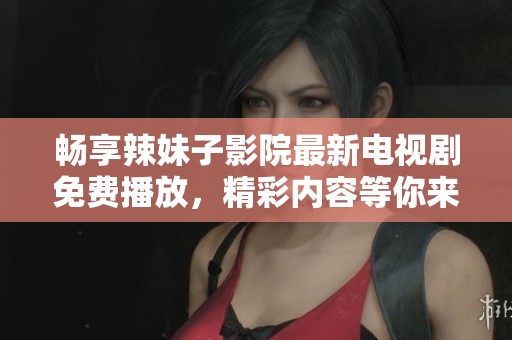 畅享辣妹子影院最新电视剧免费播放，精彩内容等你来探寻