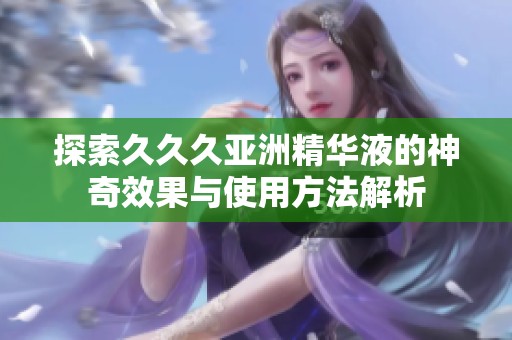 探索久久久亚洲精华液的神奇效果与使用方法解析