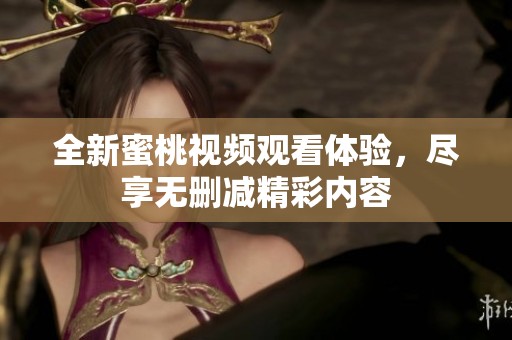 全新蜜桃视频观看体验，尽享无删减精彩内容