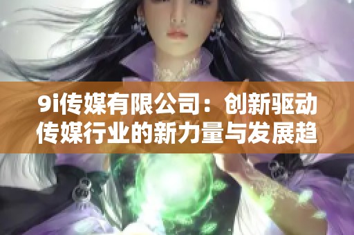 9i传媒有限公司：创新驱动传媒行业的新力量与发展趋势