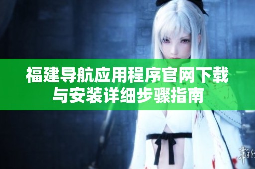 福建导航应用程序官网下载与安装详细步骤指南