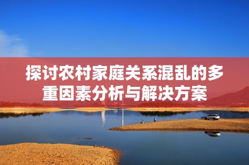 探讨农村家庭关系混乱的多重因素分析与解决方案