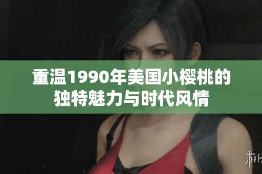 重温1990年美国小樱桃的独特魅力与时代风情