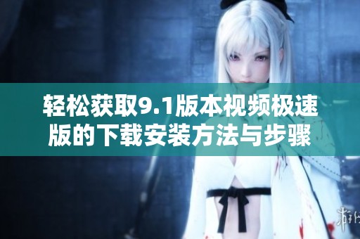 轻松获取9.1版本视频极速版的下载安装方法与步骤
