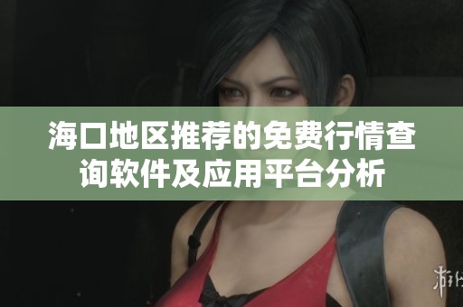 海口地区推荐的免费行情查询软件及应用平台分析