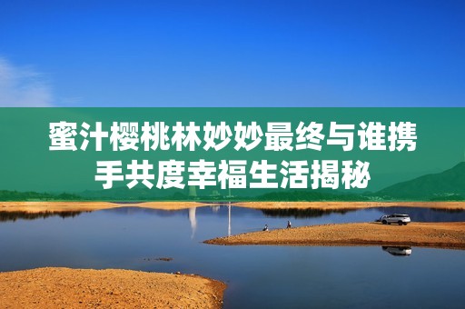 蜜汁樱桃林妙妙最终与谁携手共度幸福生活揭秘