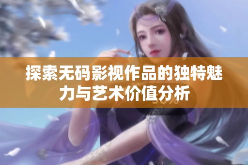 探索无码影视作品的独特魅力与艺术价值分析