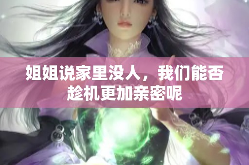 姐姐说家里没人，我们能否趁机更加亲密呢