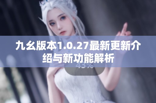 九幺版本1.0.27最新更新介绍与新功能解析