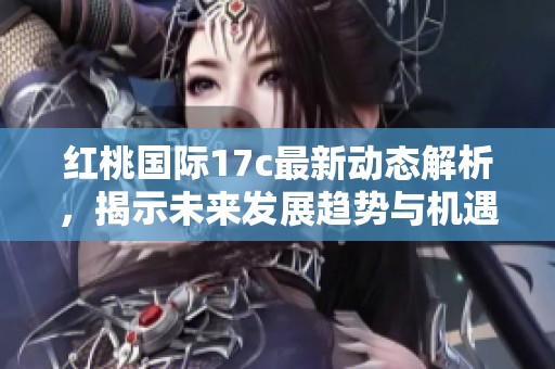 红桃国际17c最新动态解析，揭示未来发展趋势与机遇