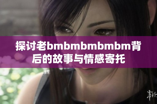 探讨老bmbmbmbmbm背后的故事与情感寄托