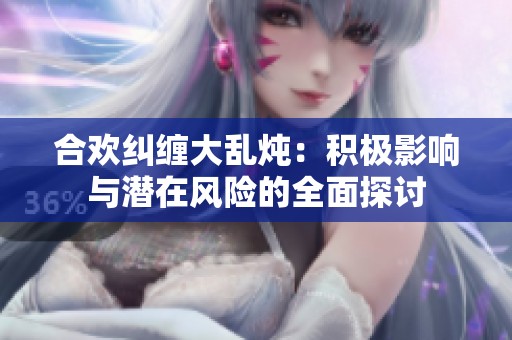 合欢纠缠大乱炖：积极影响与潜在风险的全面探讨